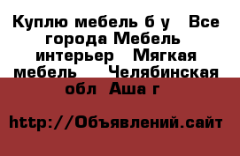 Куплю мебель б/у - Все города Мебель, интерьер » Мягкая мебель   . Челябинская обл.,Аша г.